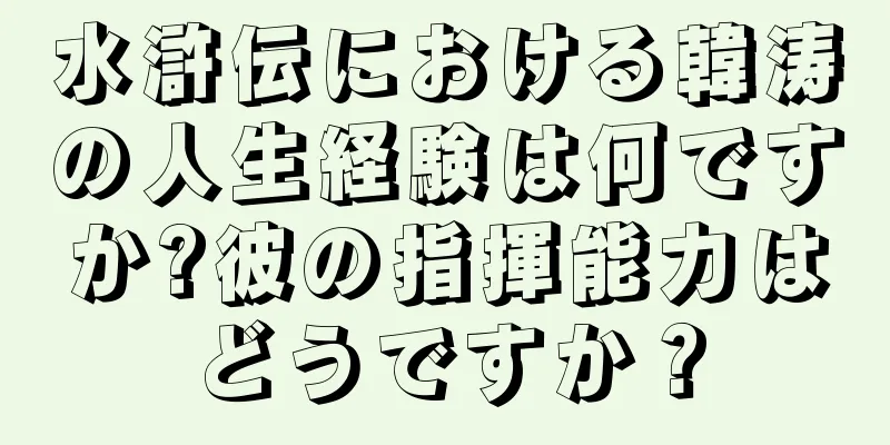 水滸伝における韓涛の人生経験は何ですか?彼の指揮能力はどうですか？