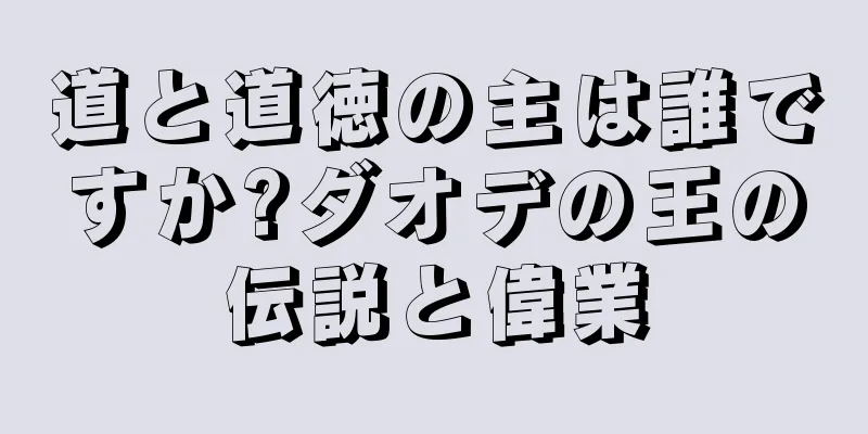 道と道徳の主は誰ですか?ダオデの王の伝説と偉業