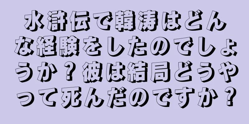 水滸伝で韓涛はどんな経験をしたのでしょうか？彼は結局どうやって死んだのですか？
