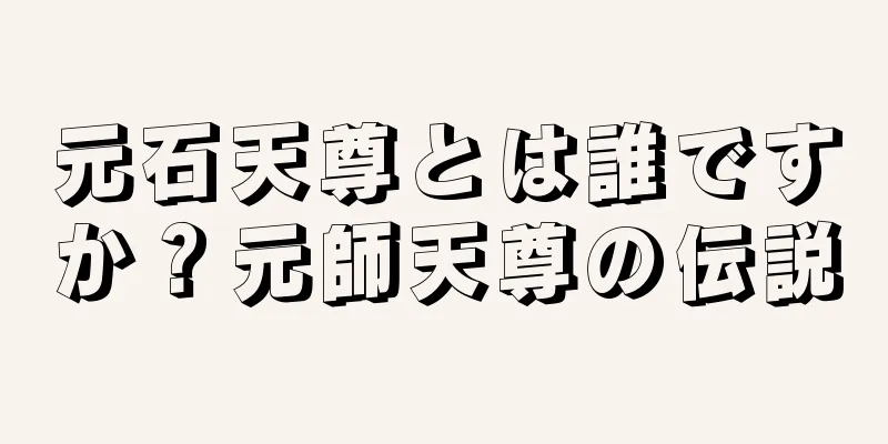 元石天尊とは誰ですか？元師天尊の伝説