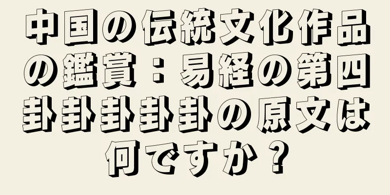 中国の伝統文化作品の鑑賞：易経の第四卦卦卦卦卦の原文は何ですか？
