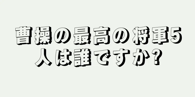 曹操の最高の将軍5人は誰ですか?
