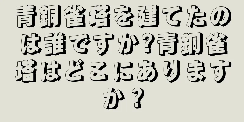 青銅雀塔を建てたのは誰ですか?青銅雀塔はどこにありますか？