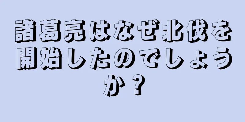 諸葛亮はなぜ北伐を開始したのでしょうか？