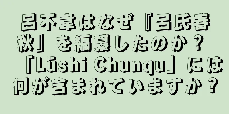 呂不韋はなぜ『呂氏春秋』を編纂したのか？ 「Lüshi Chunqu」には何が含まれていますか？