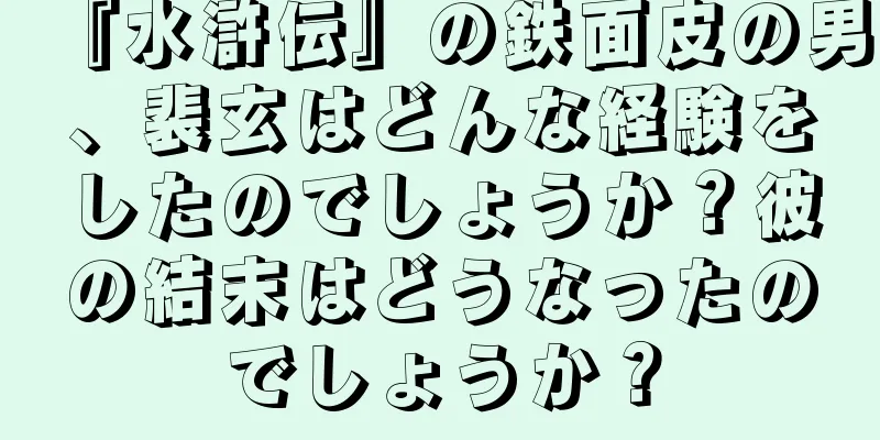 『水滸伝』の鉄面皮の男、裴玄はどんな経験をしたのでしょうか？彼の結末はどうなったのでしょうか？