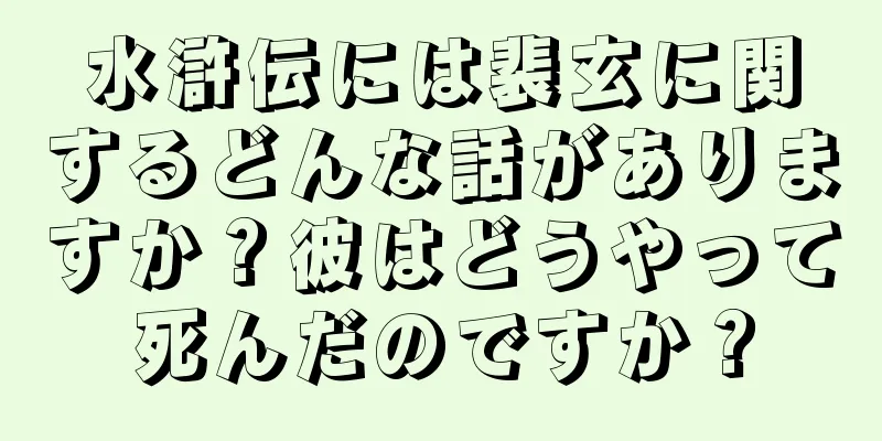 水滸伝には裴玄に関するどんな話がありますか？彼はどうやって死んだのですか？