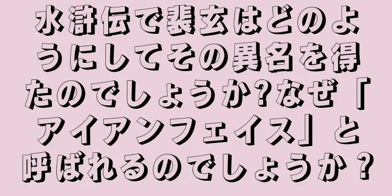 水滸伝で裴玄はどのようにしてその異名を得たのでしょうか?なぜ「アイアンフェイス」と呼ばれるのでしょうか？