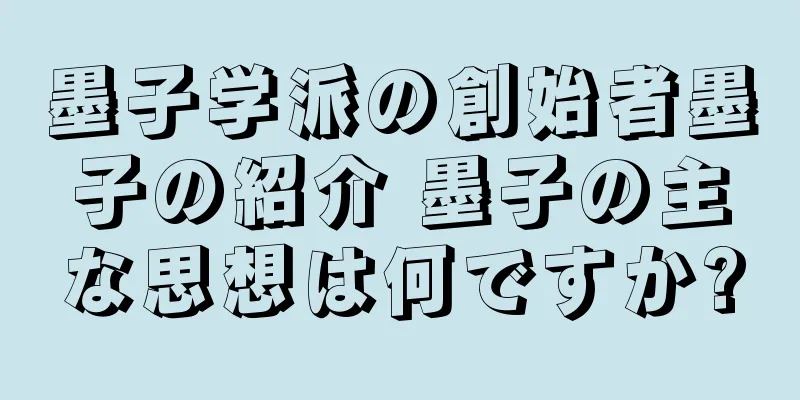 墨子学派の創始者墨子の紹介 墨子の主な思想は何ですか?