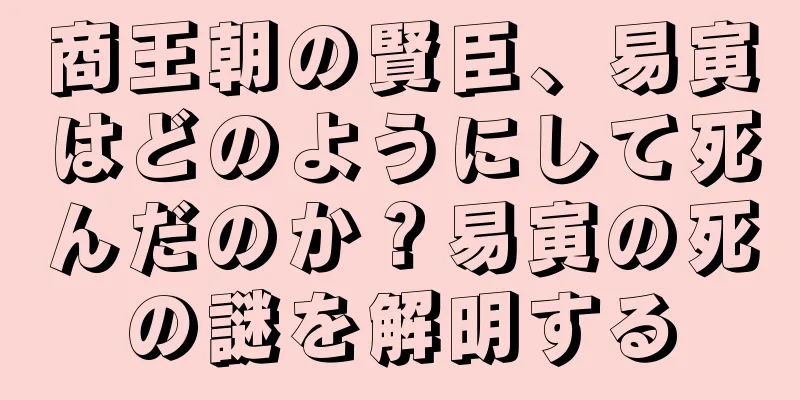 商王朝の賢臣、易寅はどのようにして死んだのか？易寅の死の謎を解明する