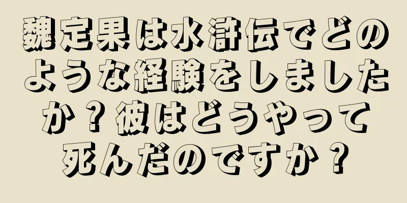 魏定果は水滸伝でどのような経験をしましたか？彼はどうやって死んだのですか？
