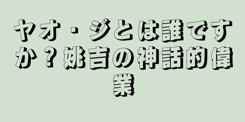 ヤオ・ジとは誰ですか？姚吉の神話的偉業