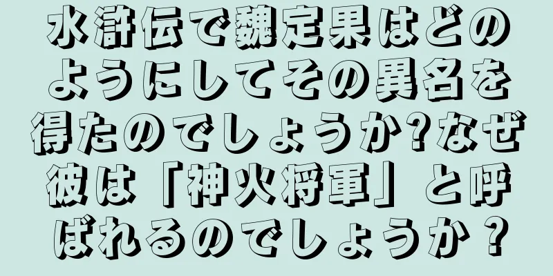 水滸伝で魏定果はどのようにしてその異名を得たのでしょうか?なぜ彼は「神火将軍」と呼ばれるのでしょうか？