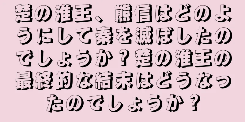楚の淮王、熊信はどのようにして秦を滅ぼしたのでしょうか？楚の淮王の最終的な結末はどうなったのでしょうか？