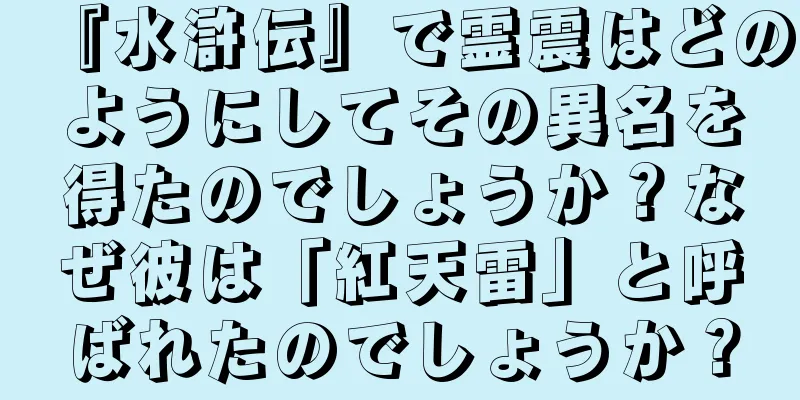 『水滸伝』で霊震はどのようにしてその異名を得たのでしょうか？なぜ彼は「紅天雷」と呼ばれたのでしょうか？