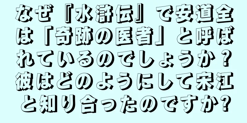 なぜ『水滸伝』で安道全は「奇跡の医者」と呼ばれているのでしょうか？彼はどのようにして宋江と知り合ったのですか?