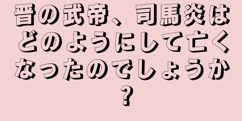 晋の武帝、司馬炎はどのようにして亡くなったのでしょうか？