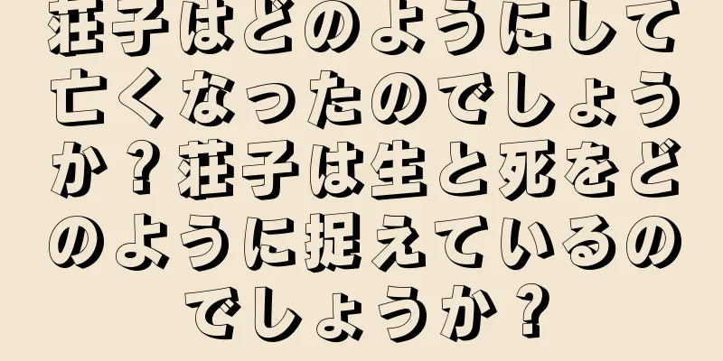 荘子はどのようにして亡くなったのでしょうか？荘子は生と死をどのように捉えているのでしょうか？