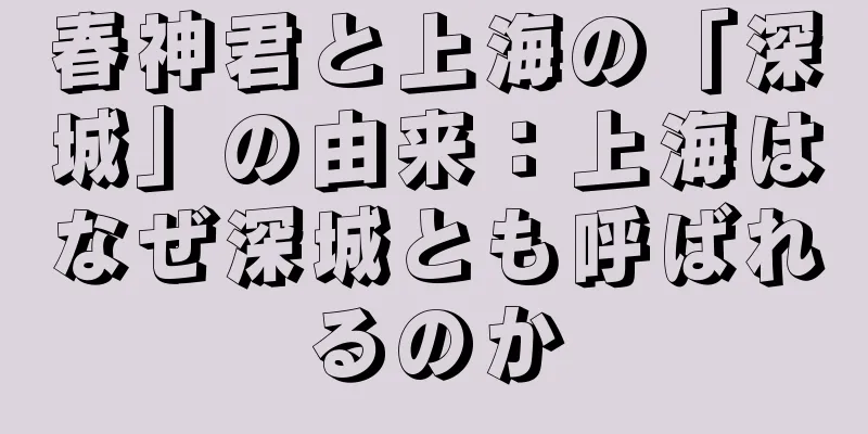 春神君と上海の「深城」の由来：上海はなぜ深城とも呼ばれるのか