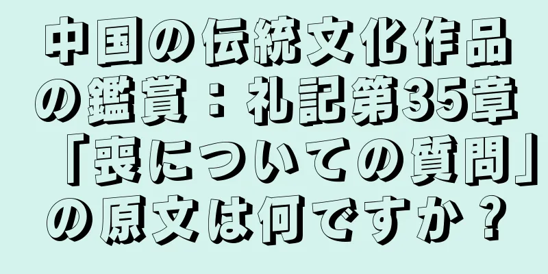 中国の伝統文化作品の鑑賞：礼記第35章「喪についての質問」の原文は何ですか？