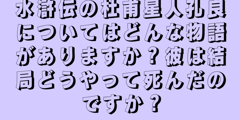 水滸伝の杜甫星人孔良についてはどんな物語がありますか？彼は結局どうやって死んだのですか？