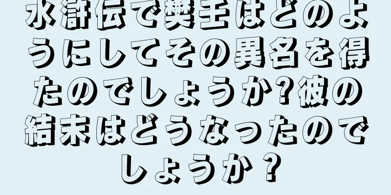 水滸伝で樊壬はどのようにしてその異名を得たのでしょうか?彼の結末はどうなったのでしょうか？