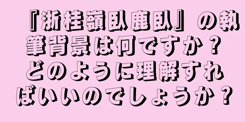 『浙桂嶺臥鹿臥』の執筆背景は何ですか？どのように理解すればいいのでしょうか？