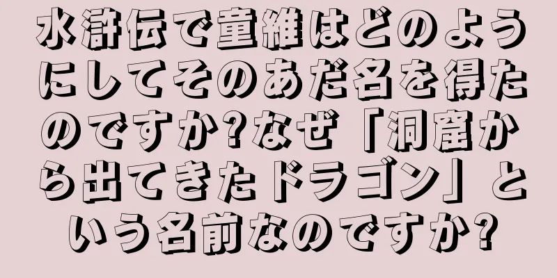 水滸伝で童維はどのようにしてそのあだ名を得たのですか?なぜ「洞窟から出てきたドラゴン」という名前なのですか?