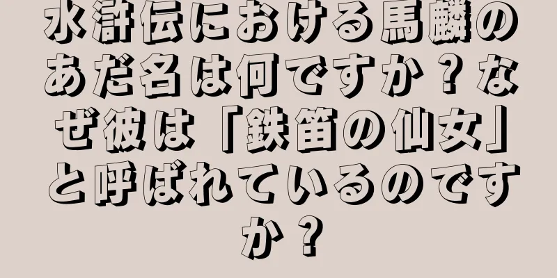 水滸伝における馬麟のあだ名は何ですか？なぜ彼は「鉄笛の仙女」と呼ばれているのですか？