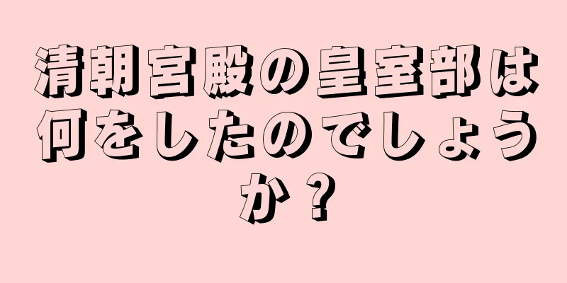 清朝宮殿の皇室部は何をしたのでしょうか？