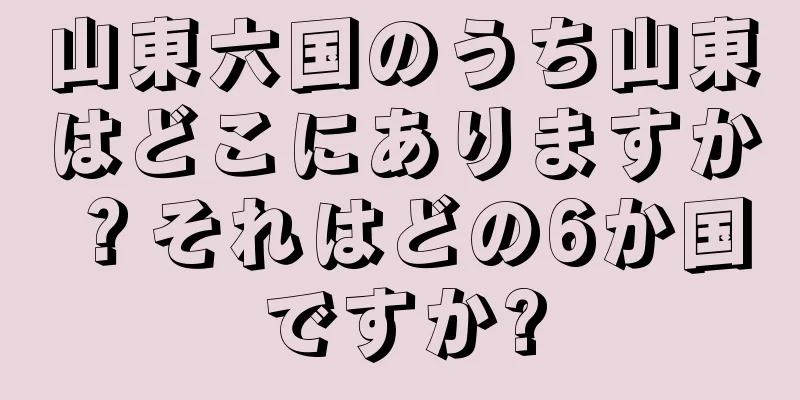 山東六国のうち山東はどこにありますか？それはどの6か国ですか?