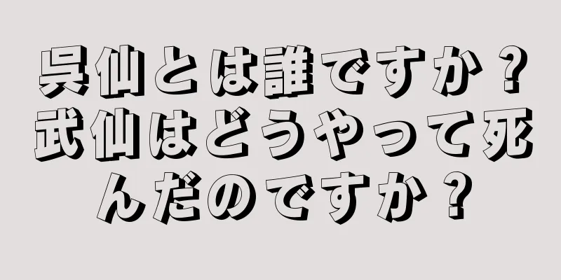 呉仙とは誰ですか？武仙はどうやって死んだのですか？