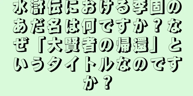 水滸伝における李固のあだ名は何ですか？なぜ「大賢者の帰還」というタイトルなのですか？
