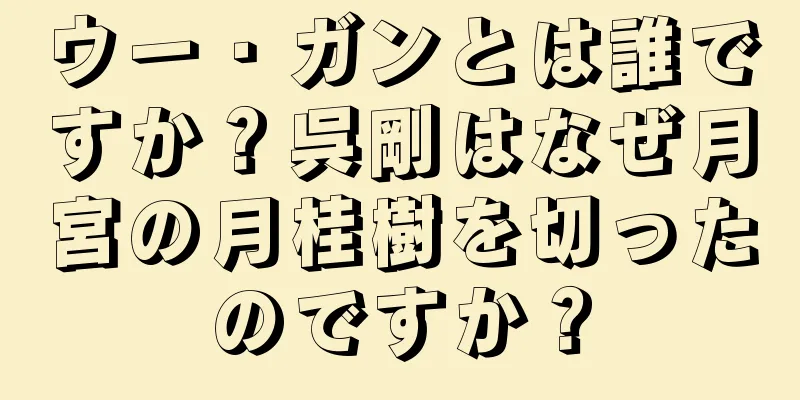 ウー・ガンとは誰ですか？呉剛はなぜ月宮の月桂樹を切ったのですか？