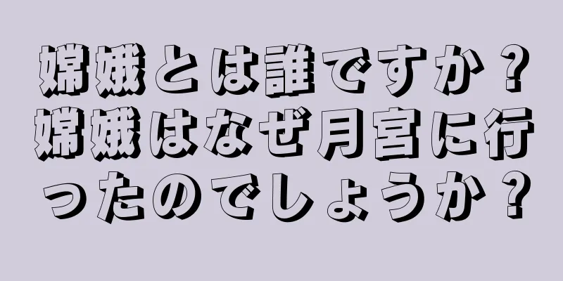 嫦娥とは誰ですか？嫦娥はなぜ月宮に行ったのでしょうか？