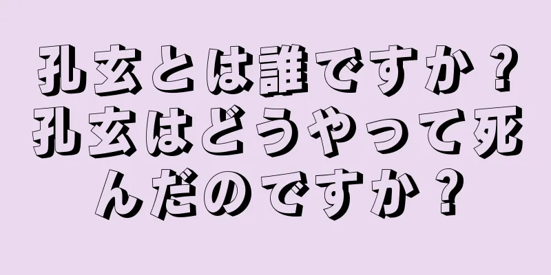 孔玄とは誰ですか？孔玄はどうやって死んだのですか？