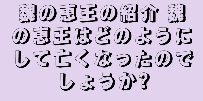 魏の恵王の紹介 魏の恵王はどのようにして亡くなったのでしょうか?