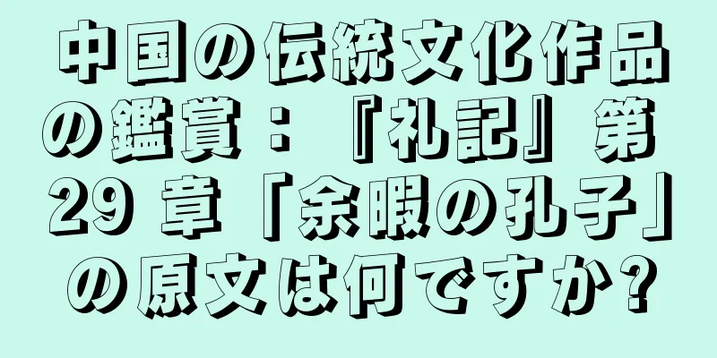 中国の伝統文化作品の鑑賞：『礼記』第 29 章「余暇の孔子」の原文は何ですか?