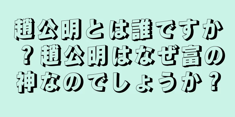 趙公明とは誰ですか？趙公明はなぜ富の神なのでしょうか？