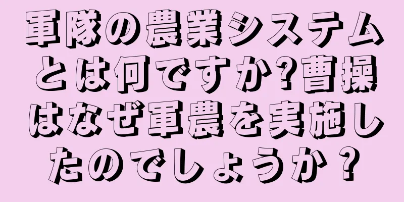 軍隊の農業システムとは何ですか?曹操はなぜ軍農を実施したのでしょうか？