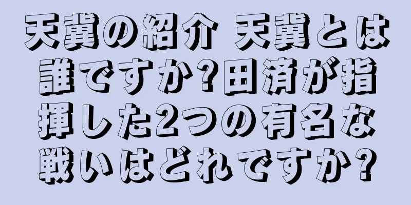 天冀の紹介 天冀とは誰ですか?田済が指揮した2つの有名な戦いはどれですか?