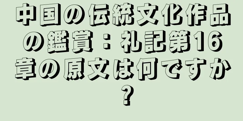中国の伝統文化作品の鑑賞：礼記第16章の原文は何ですか？