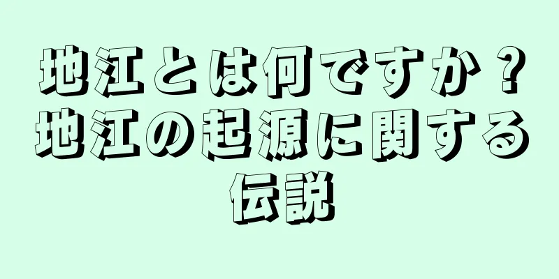 地江とは何ですか？地江の起源に関する伝説