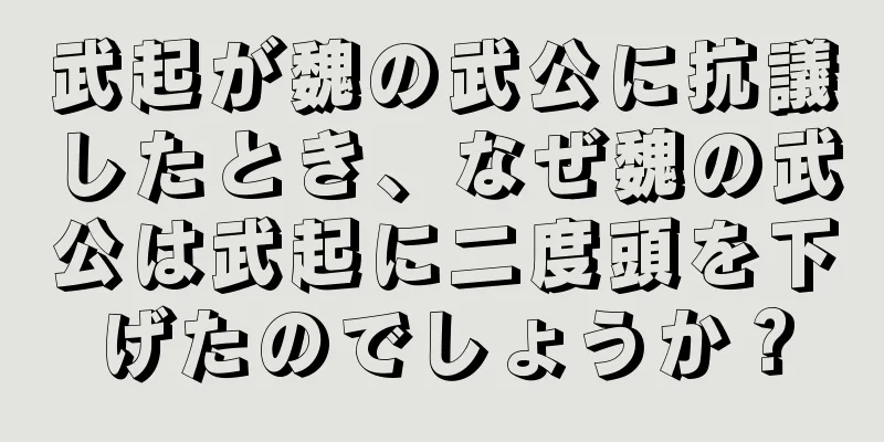 武起が魏の武公に抗議したとき、なぜ魏の武公は武起に二度頭を下げたのでしょうか？