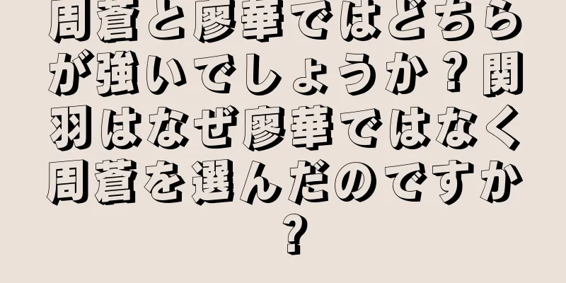 周蒼と廖華ではどちらが強いでしょうか？関羽はなぜ廖華ではなく周蒼を選んだのですか？