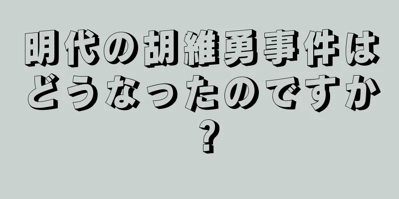 明代の胡維勇事件はどうなったのですか？