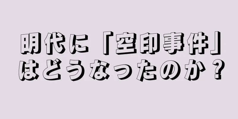 明代に「空印事件」はどうなったのか？