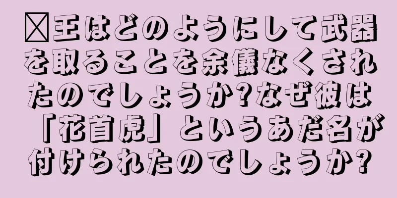 龐王はどのようにして武器を取ることを余儀なくされたのでしょうか?なぜ彼は「花首虎」というあだ名が付けられたのでしょうか?
