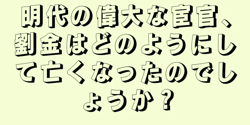 明代の偉大な宦官、劉金はどのようにして亡くなったのでしょうか？