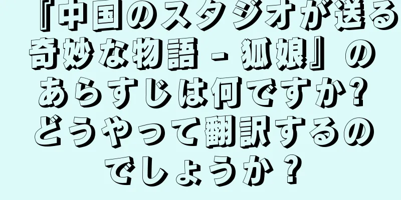 『中国のスタジオが送る奇妙な物語 - 狐娘』のあらすじは何ですか?どうやって翻訳するのでしょうか？
